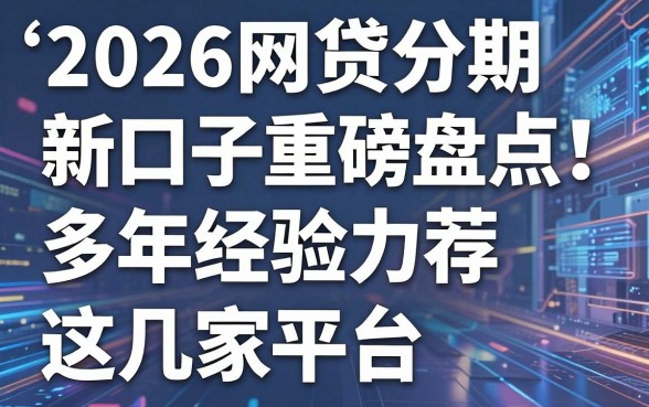 2026网贷分期新口子重磅盘点！多年经验力荐这几家平台，速看