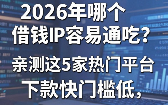 2026年哪个借钱app容易通吃?亲测这5家热门平台,下款快门槛低!