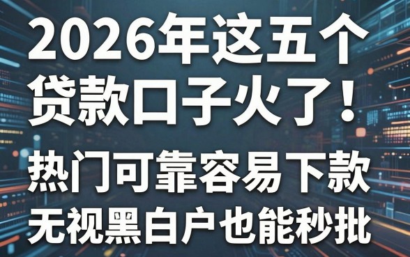2026年这五个贷款口子火了!热门可靠容易下款,无视黑白户也能秒批