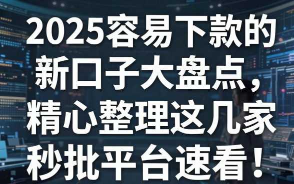 2025容易下款的新口子大盘点,精心整理这几家秒批平台速看!