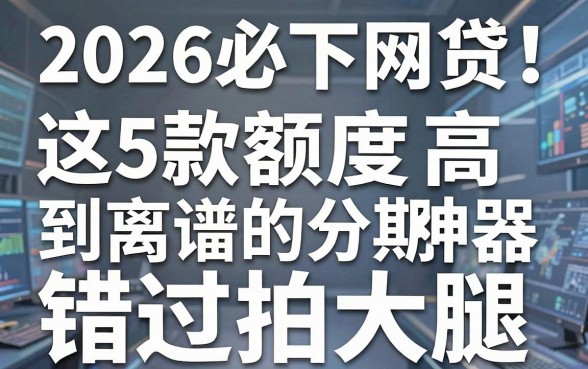 2026必下网贷!这5款额度高到离谱的分期神器,错过拍大腿!