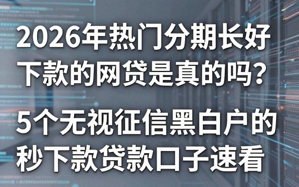 2026年热门分期长好下款的网贷是真的吗?这5个无视征信黑白户的秒下款贷款口子速看