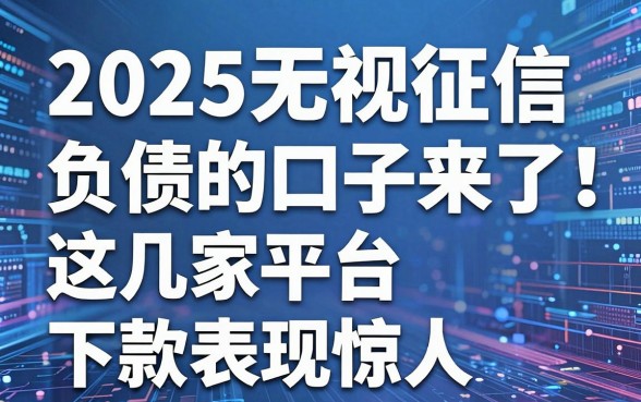 2025无视征信负债的口子来了！这几家平台下款表现惊人