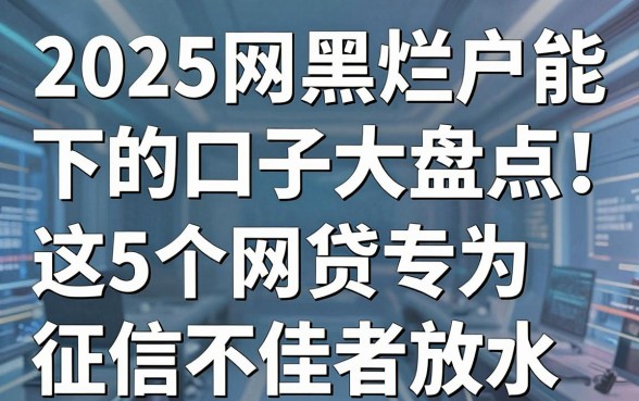 2025网黑烂户能下的口子大盘点!这5个网贷专为征信不佳者放水!