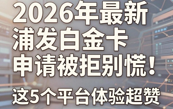 2026年最新浦发白金卡申请被拒别慌!这5个平台体验超赞