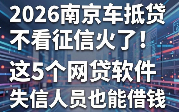 2026南京车抵贷不看征信火了!这5个网贷软件,失信人员也能借钱