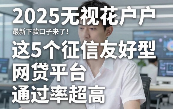 2025无视花户户最新下款口子来了!这5个征信友好型网贷平台通过率超高
