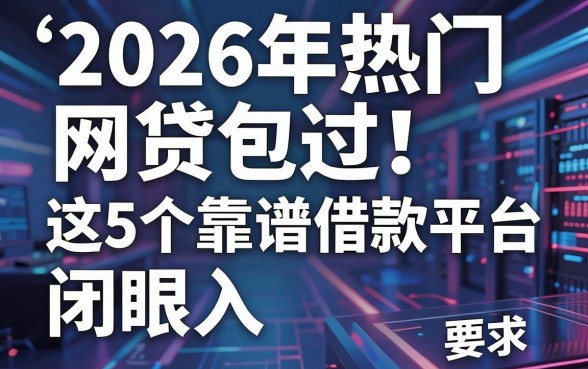 2026年热门网贷包过!这5个靠谱借款平台闭眼入
