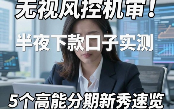 无视风控机审!半夜下款口子实测,5个高能分期新秀速览