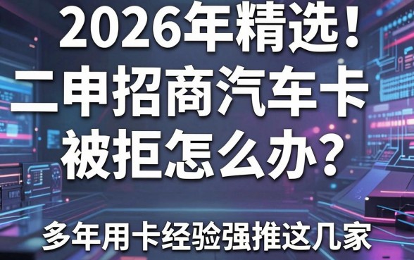 2026年精选!二卡申招商汽车卡被拒怎么办?多年用卡经验强推这几家!
