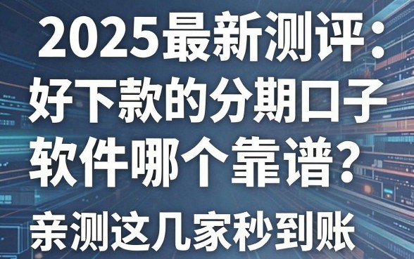 2025最新测评：好下款的分期口子软件哪个靠谱？亲测这几家秒到账！