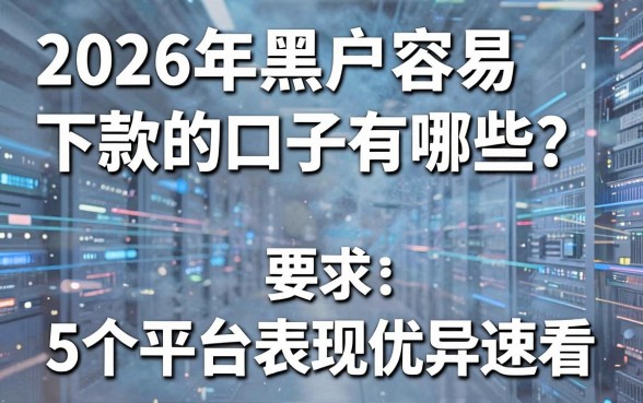 2026年黑户容易下款的口子有哪些?这5个平台表现优异速看