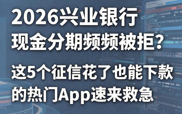 2026兴业银行现金分期频频被拒？这5个征信花了也能下款的热门App速来救急