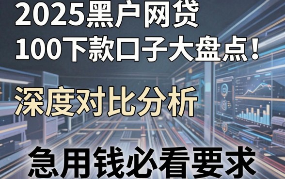 2025黑户网贷100下款口子大盘点!深度对比分析,急用钱必看