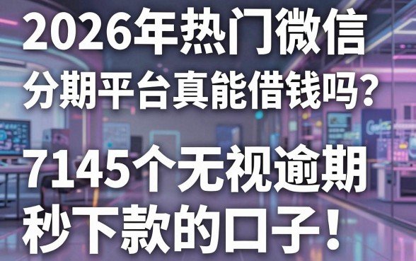 2026年热门微信分期平台真能借钱吗?盘点5个714无视逾期秒下款的口子!
