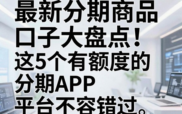 最新分期商品口子大盘点!这5个有额度的分期APP平台不容错过