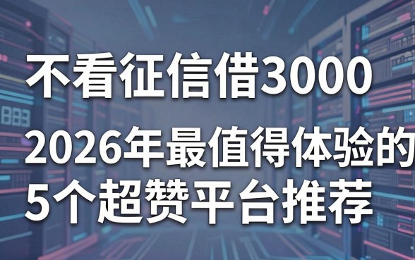 不看征信借3000,2026年最值得体验的5个超赞平台推荐!