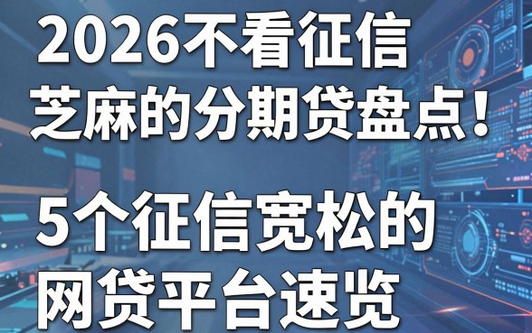 2026不看征信芝麻的分期贷盘点！5个征信宽松的网贷平台速览