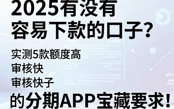 2025有没有容易下款的口子?实测5款额度高、审核快的分期APP宝藏!