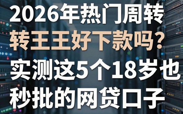 2026年热门周转王好下款吗?实测这5个18岁也能秒批的网贷口子