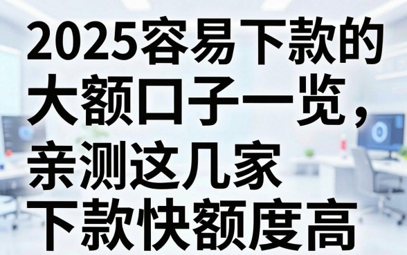 2025容易下款的大额口子一览,亲测这几家下款快额度高!
