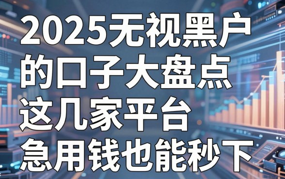 2025无视黑户的口子大盘点,这几家平台急用钱也能秒下!