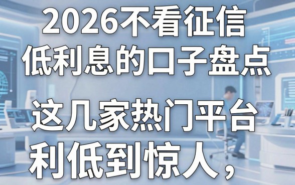 2026不看征信低利息的口子盘点，这几家热门平台利息低到惊人！