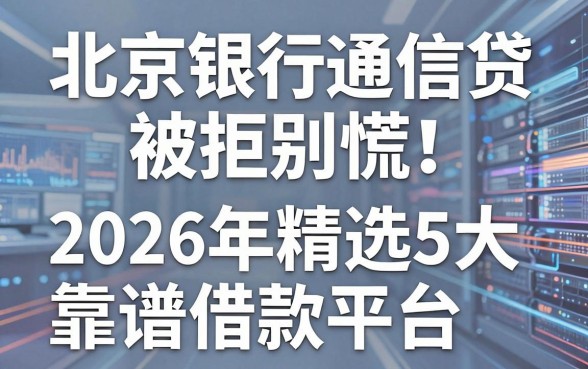 北京银行通信贷被拒别慌!2026年精选5大靠谱借款平台推荐