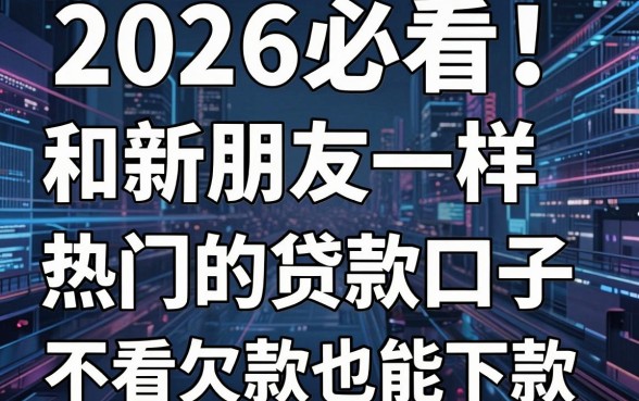 2026必看!5个和新朋友一样热门的贷款口子,不看欠款也能下款