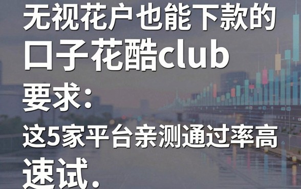 无视花户也能下款的口子花酷club,这5家平台亲测通过率高,速试!