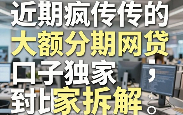 近期疯传的大额分期网贷口子独家拆解,对比到位观点犀利!