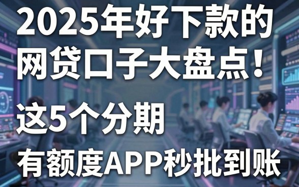 2025年好下款的网贷口子大盘点！这5个分期有额度APP秒批到账
