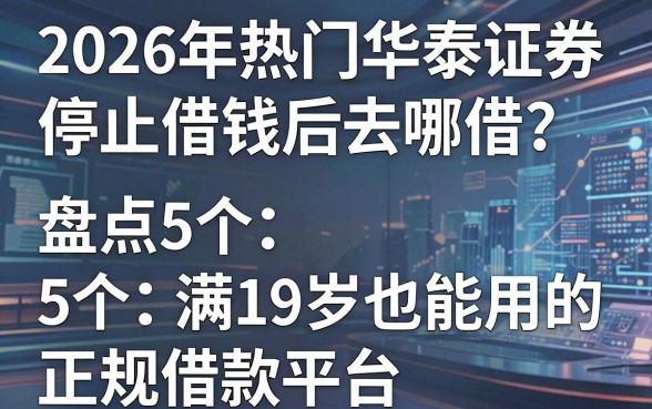 2026年热门华泰证券停止借钱后去哪借？盘点5个满19岁也能用的正规借款平台
