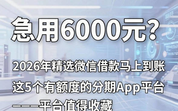 急用6000元?2026年精选微信借款马上到账,这5个有额度的分期App平台值得收藏!