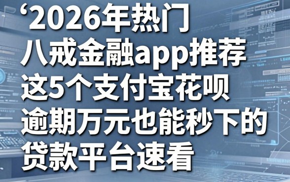 2026年热门八戒金融app推荐：这5个支付宝花呗逾期万元也能秒下的贷款平台速看