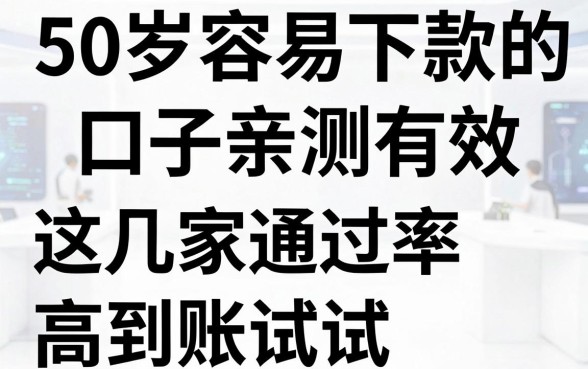 50岁容易下款的口子亲测有效,这几家通过率高到账快,赶紧试试!