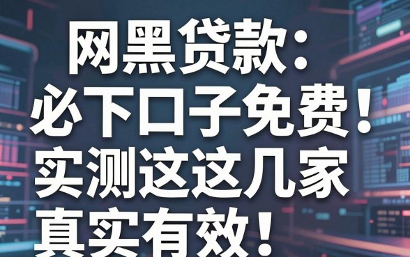 网黑贷款必下口子免费!实测这几家真实有效,速看