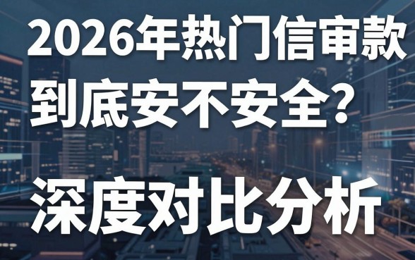 2026年热门信审贷款到底安不安全?深度对比分析揭开真相!