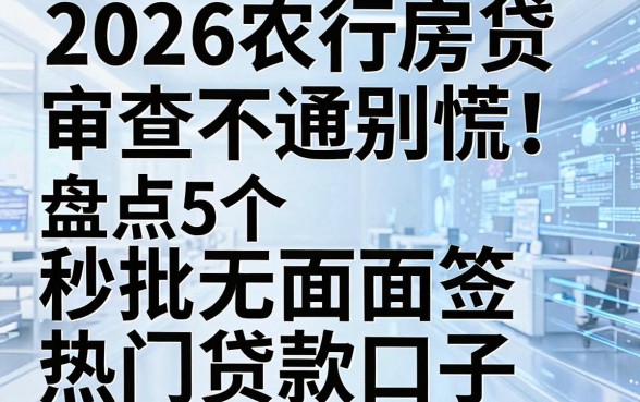 2026农行房贷审查不通过别慌!盘点5个秒批无面签热门贷款口子