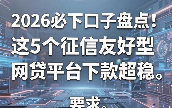 2026必下口子盘点!这5个征信友好型网贷平台下款超稳