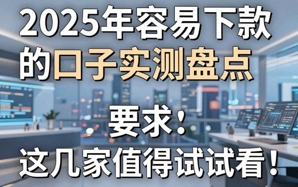 2025年容易下款的口子实测盘点,这几家值得试试看!