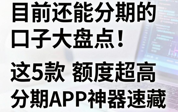 目前还能分期的口子大盘点!这5款额度超高的分期APP神器速藏