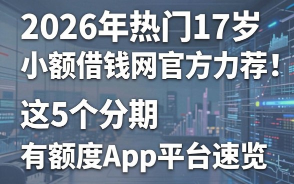 2026年热门17岁小额借钱网官方力荐:这5个分期有额度APP平台速览!
