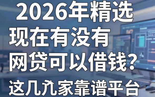 2026年精选:现在有没有网贷可以借钱?多年亲测力荐这几家靠谱平台!