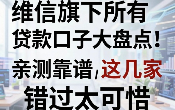 维信旗下所有贷款口子大盘点！亲测靠谱力荐这几家，错过太可惜！