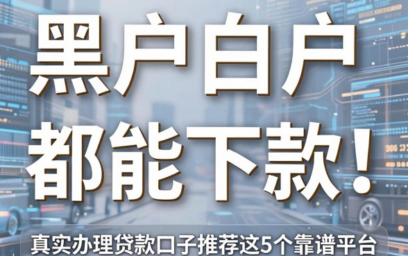 黑户白户呆账都能下款!真实办理贷款口子推荐这5个靠谱平台