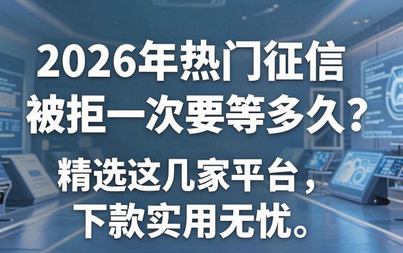 2026年热门征信被拒一次要等多久?精选这几家平台,下款实用无忧!