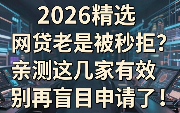2026精选:网贷老是被秒拒?亲测这几家有效,别再盲目申请了!