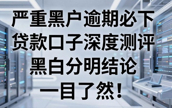 严重黑户逾期必下的贷款口子深度测评,黑白分明结论一目了然!