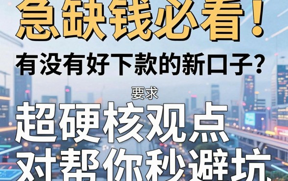 急缺钱必看!有没有好下款的新口子?超硬核观点对比帮你秒避坑!